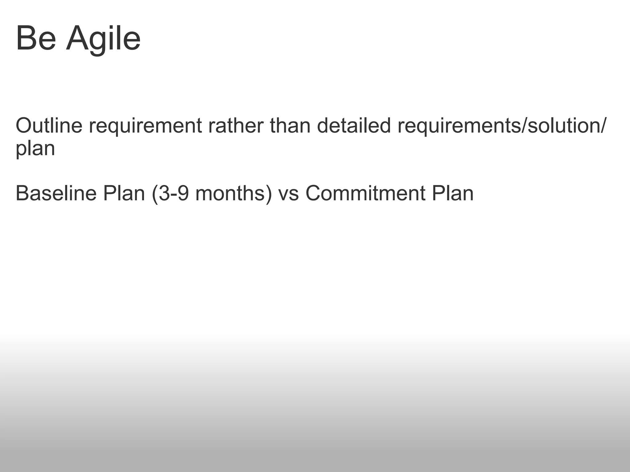 Be Agile Outline requirement rather than detailed requirements/solution/plan Baseline Plan (3-9 months) vs Commitment Plan 