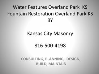 Water Features Overland Park KS
Fountain Restoration Overland Park KS
BY
Kansas City Masonry
CONSULTING, PLANNING, DESIGN,
BUILD, MAINTAIN
816-500-4198
 
