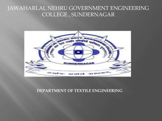 JAWAHARLAL NEHRU GOVERNMENT ENGINEERING
COLLEGE , SUNDERNAGAR
DEPARTMENT OF TEXTILE ENGINEERING
 