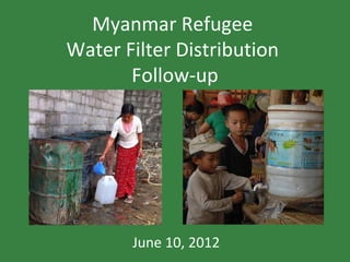 Myanmar Refugee
Water Filter Distribution
       Follow-up




       June 10, 2012
 