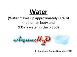 Water
(Water makes up approximately 60% of
the human body and
93% is water in the blood)

By Auto Lube Group, November 2013

 