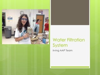 Water Filtration
System
Irving AAP Team
 