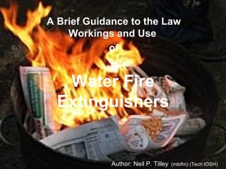 Water Fire Extinguishers A Brief Guidance to the Law Workings and Use  of Author: Neil P. Tilley   (mbifm) (Tech IOSH)   