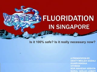 FLUORIDATION
IN SINGAPORE
Is it 100% safe? Is it really necessary now?
A PRESENTATION BY:
DENTY MEILIZA GOZALI
KHAIRUNNISAA
OTHMAN
NOR WAHIDAH ARBA’IN
NURUL ‘ADILAH JUMATI
 