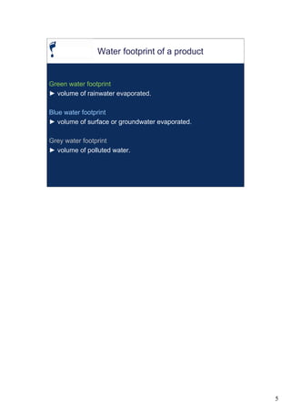 Water footprint of a product


Green water footprint
► volume of rainwater evaporated.

Blue water footprint
► volume of surface or groundwater evaporated.

Grey water footprint
► volume of polluted water.




                                                 5
 