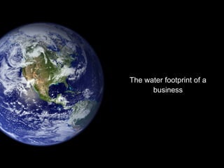 The water footprint of a 
business 
 