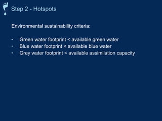 Step 2 - Hotspots 
Environmental sustainability criteria: 
• Green water footprint  available green water 
• Blue water footprint  available blue water 
• Grey water footprint  available assimilation capacity 
 