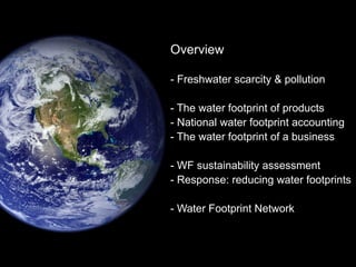 Overview
- Freshwater scarcity & pollution
- The water footprint of products
- National water footprint accounting
- The water footprint of a business
- WF sustainability assessment
- Response: reducing water footprints
- Water Footprint Network
 
