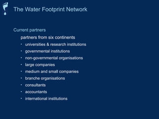 Current partners
partners from six continents
• universities & research institutions
• governmental institutions
• non-governmental organisations
• large companies
• medium and small companies
• branche organisations
• consultants
• accountants
• international institutions
The Water Footprint Network
 