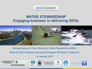 WATER STEWARDSHIP
Engaging business in delivering SDGs
Michael Spencer, Chair, Alliance for Water Stewardship (AWS)
Water Footprint Network side event Zaragoza UN-Water Conference
14 January 2015
 