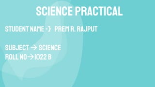 Studentname -} prem r.rajput
subjectscience
rollno1022B
Sciencepractical
 