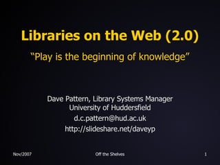 Libraries on the Web (2.0) “Play is the beginning of knowledge” Dave Pattern, Library Systems Manager University of Huddersfield [email_address] http://slideshare.net/daveyp 