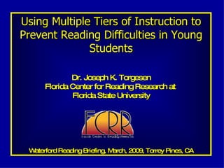 Using Multiple Tiers of Instruction to Prevent Reading Difficulties in Young Students Dr. Joseph K. Torgesen Florida Center for Reading Research at  Florida State University Waterford Reading Briefing, March, 2009, Torrey Pines, CA 