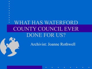 WHAT HAS WATERFORD COUNTY COUNCIL EVER DONE FOR US? Archivist: Joanne Rothwell 