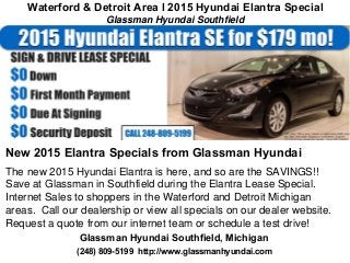 Waterford & Detroit Area l 2015 Hyundai Elantra Special 
Glassman Hyundai Southfield 
New 2015 Elantra Specials from Glassman Hyundai 
The new 2015 Hyundai Elantra is here, and so are the SAVINGS!! 
Save at Glassman in Southfield during the Elantra Lease Special. 
Internet Sales to shoppers in the Waterford and Detroit Michigan 
areas. Call our dealership or view all specials on our dealer website. 
Request a quote from our internet team or schedule a test drive! 
Glassman Hyundai Southfield, Michigan 
(248) 809-5199 http://www.glassmanhyundai.com 
