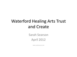 Waterford Healing Arts Trust
        and Create
        Sarah Searson
          April 2012
           www.sarahsearson.com
 