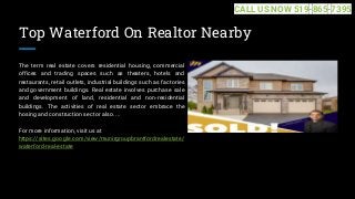 Top Waterford On Realtor Nearby
The term real estate covers residential housing, commercial
offices and trading spaces such as theaters, hotels and
restaurants, retail outlets, industrial buildings such as factories
and government buildings. Real estate involves purchase sale
and development of land, residential and non-residential
buildings. The activities of real estate sector embrace the
hosing and construction sector also. ...
For more information, visit us at
https://sites.google.com/view/munirgroupbrantfordrealestate/
waterford-real-estate
CALL US NOW 519-865-7395
 