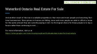 Waterford Ontario Real Estate For Sale
And another result of the rise in available properties is that more and more people are becoming first-
time homeowners. Since prices on homes are falling, more and more people are able to afford a home
for the same amount they are currently paying in rent. So the logical choice for these people is to buy a
house rather than continuing to rent. ...
For more information, visit us at
https://sites.google.com/view/munirgroupbrantfordrealestate/waterford-real-estate
CALL US NOW 519-865-7395
 