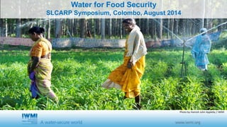 Water for Food Security 
SLCARP Symposium, Colombo, August 2014 
Photo by Hamish John Appleby / IWMI 
 