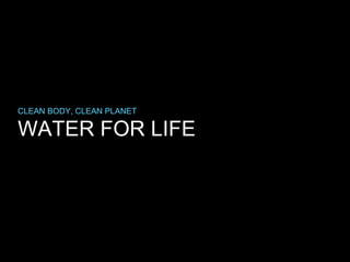 WATER FOR LIFE
CLEAN BODY, CLEAN PLANET
 