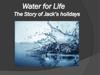 Water for Life
The Story of Jack’s holidays
 