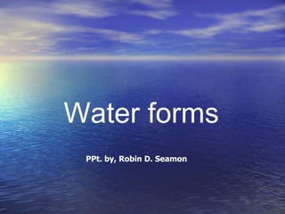 Water forms PPt. by, Robin D. Seamon 