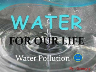 FOR OUR LIFE
 Water Pollution
               By : Group 5
 