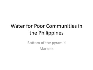 Water for Poor Communities in
        the Philippines
      Bottom of the pyramid
            Markets
 