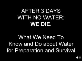 AFTER 3 DAYS
WITH NO WATER;
WE DIE.
What We Need To
Know and Do about Water
for Preparation and Survival
 