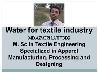 Water for textile industry
MD.AZMERI LATIF BEG
M. Sc in Textile Engineering
Specialized in Apparel
Manufacturing, Processing and
Designing
 