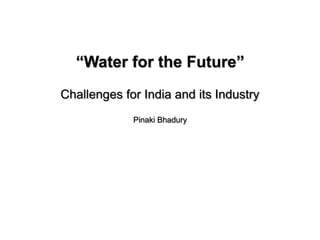 “Water for the Future”
Challenges for India and its Industry
Pinaki Bhadury
 