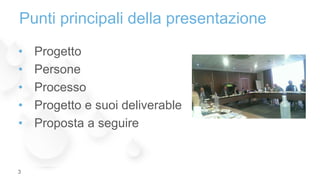 Punti principali della presentazione
• Progetto
• Persone
• Processo
• Progetto e suoi deliverable
• Proposta a seguire
3
 