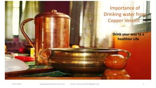 Importance of
Drinking water from
Copper Vessels .
Drink your way to a
healthier Life
www.yogicwellnesssecrets.com email: anima,contact07@gmail.com31-03-2019 1
 