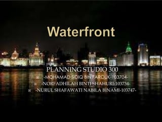 Waterfront  PLANNING STUDIO 300 -MOHAMAD SIDIQ BIN FAROUK-103704- -NORFADHILAH BINTI SHAHURI-103734- -NURUL SHAFAWATI NABILA BINAMI-103747- 