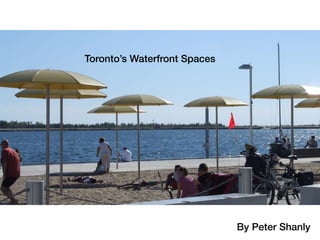 Toronto’s Waterfront Spaces




                              By Peter Shanly