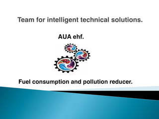 Team for intelligent technical solutions.
               
             AUA ehf.




Fuel consumption and pollution reducer.
 