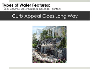 Curb Appeal Goes Long Way Types of Water Features: - Rock Columns, Water Gardens, Cascade, Fountains 
