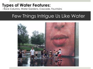 Few Things Intrigue Us Like Water Types of Water Features: - Rock Columns, Water Gardens, Cascade, Fountains 