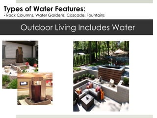 Outdoor Living Includes Water Types of Water Features: - Rock Columns, Water Gardens, Cascade, Fountains 