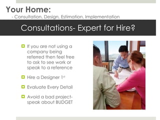 Consultations- Expert for Hire? If you are not using a company being referred then feel free to ask to see work or speak to a reference Hire a Designer 1 st Evaluate Every Detail Avoid a bad project- speak about BUDGET Your Home: - Consultation, Design, Estimation, Implementation 