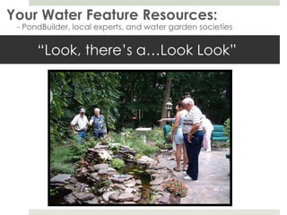 “Look, there’s a…Look Look” Your Water Feature Resources: - PondBuilder, local experts, and water garden societies 