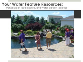 Your Water Feature Resources: - PondBuilder, local experts, and water garden societies 