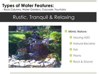 Rustic, Tranquil & Relaxing Types of Water Features: - Rock Columns, Water Gardens, Cascade, Fountains Mimic Nature: Moving H2O Natural Bacteria Fish Plants Rock & Gravel 