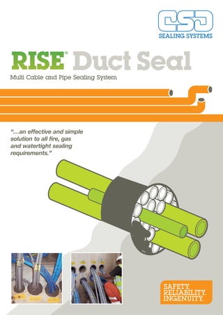 SAFETY.
RELIABILITY.
INGENUITY.
Multi Cable and Pipe Sealing System
Duct Seal
“…an effective and simple
solution to all fire, gas
and watertight sealing
requirements.”
 