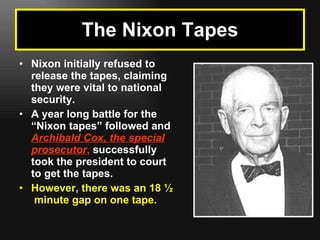 Nixon initially refused to release the tapes, claiming they were vital to national security. A year long battle for the “Nixon tapes” followed and  Archibald Cox, the special prosecutor ,  successfully took the president to court to get the tapes. However, there was an 18 ½  minute gap on one tape. The Nixon Tapes 