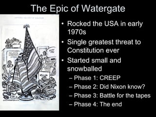The Epic of Watergate
• Rocked the USA in early
1970s
• Single greatest threat to
Constitution ever
• Started small and
snowballed
– Phase 1: CREEP
– Phase 2: Did Nixon know?
– Phase 3: Battle for the tapes
– Phase 4: The end
 
