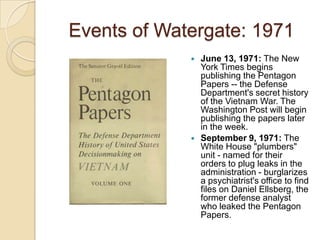 Events of Watergate: 1971June 13, 1971: The New York Times begins publishing the Pentagon Papers -- the Defense Department's secret history of the Vietnam War. The Washington Post will begin publishing the papers later in the week.September 9, 1971: The White House "plumbers" unit - named for their orders to plug leaks in the administration - burglarizes a psychiatrist's office to find files on Daniel Ellsberg, the former defense analyst who leaked the Pentagon Papers. 