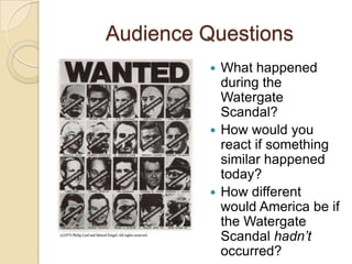 Audience QuestionsWhat happened during the Watergate Scandal?How would you react if something similar happened today?How different would America be if the Watergate Scandal hadn’t occurred?