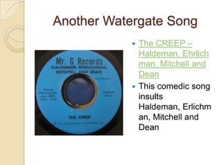 Another Watergate SongThe CREEP – Haldeman, Ehrlichman, Mitchell and DeanThis comedic song insults Haldeman, Erlichman, Mitchell and Dean