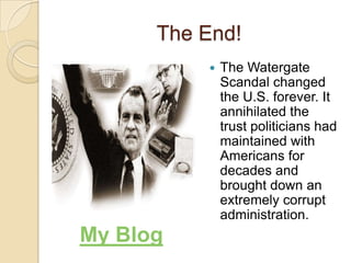 The End!The Watergate Scandal changed the U.S. forever. It annihilated the trust politicians had maintained with Americans for decades and brought down an extremely corrupt administration.My Blog